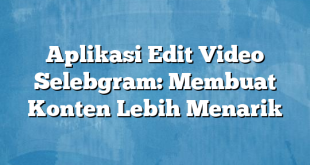 Aplikasi Edit Video Selebgram: Membuat Konten Lebih Menarik