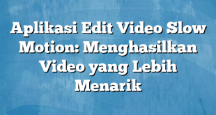 Aplikasi Edit Video Slow Motion: Menghasilkan Video yang Lebih Menarik