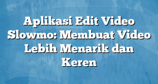 Aplikasi Edit Video Slowmo: Membuat Video Lebih Menarik dan Keren