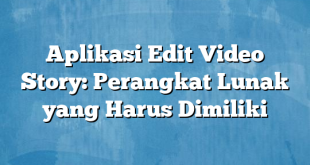 Aplikasi Edit Video Story: Perangkat Lunak yang Harus Dimiliki