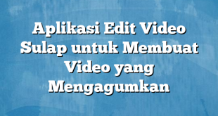 Aplikasi Edit Video Sulap untuk Membuat Video yang Mengagumkan