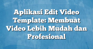 Aplikasi Edit Video Template: Membuat Video Lebih Mudah dan Profesional