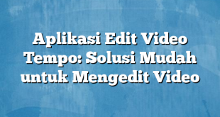 Aplikasi Edit Video Tempo: Solusi Mudah untuk Mengedit Video