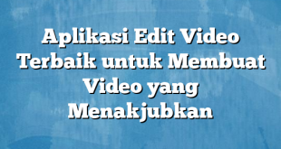 Aplikasi Edit Video Terbaik untuk Membuat Video yang Menakjubkan