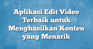 Aplikasi Edit Video Terbaik untuk Menghasilkan Konten yang Menarik