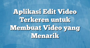 Aplikasi Edit Video Terkeren untuk Membuat Video yang Menarik