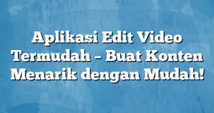 Aplikasi Edit Video Termudah – Buat Konten Menarik dengan Mudah!