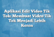 Aplikasi Edit Video Tik Tok: Membuat Video Tik Tok Menjadi Lebih Keren