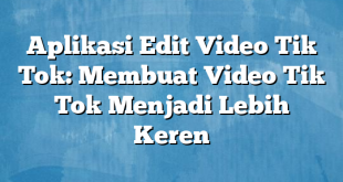 Aplikasi Edit Video Tik Tok: Membuat Video Tik Tok Menjadi Lebih Keren