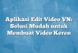 Aplikasi Edit Video VN: Solusi Mudah untuk Membuat Video Keren