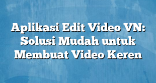 Aplikasi Edit Video VN: Solusi Mudah untuk Membuat Video Keren