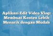 Aplikasi Edit Video Vlog: Membuat Konten Lebih Menarik dengan Mudah