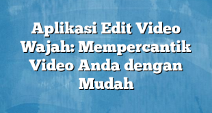 Aplikasi Edit Video Wajah: Mempercantik Video Anda dengan Mudah