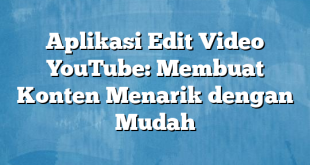 Aplikasi Edit Video YouTube: Membuat Konten Menarik dengan Mudah