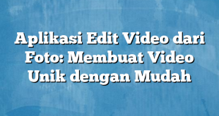 Aplikasi Edit Video dari Foto: Membuat Video Unik dengan Mudah