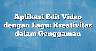 Aplikasi Edit Video dengan Lagu: Kreativitas dalam Genggaman