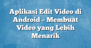 Aplikasi Edit Video di Android – Membuat Video yang Lebih Menarik