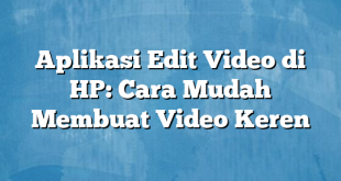 Aplikasi Edit Video di HP: Cara Mudah Membuat Video Keren