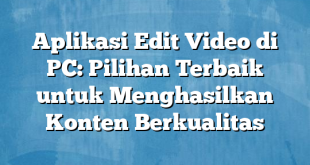 Aplikasi Edit Video di PC: Pilihan Terbaik untuk Menghasilkan Konten Berkualitas