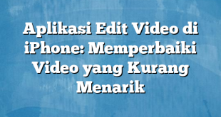 Aplikasi Edit Video di iPhone: Memperbaiki Video yang Kurang Menarik