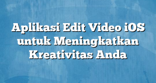 Aplikasi Edit Video iOS untuk Meningkatkan Kreativitas Anda