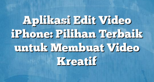 Aplikasi Edit Video iPhone: Pilihan Terbaik untuk Membuat Video Kreatif