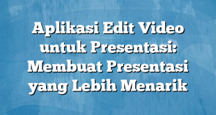 Aplikasi Edit Video untuk Presentasi: Membuat Presentasi yang Lebih Menarik