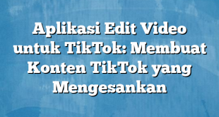 Aplikasi Edit Video untuk TikTok: Membuat Konten TikTok yang Mengesankan