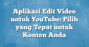 Aplikasi Edit Video untuk YouTube: Pilih yang Tepat untuk Konten Anda