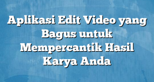 Aplikasi Edit Video yang Bagus untuk Mempercantik Hasil Karya Anda