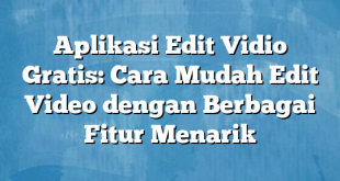 Aplikasi Edit Vidio Gratis: Cara Mudah Edit Video dengan Berbagai Fitur Menarik