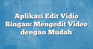 Aplikasi Edit Vidio Ringan: Mengedit Video dengan Mudah