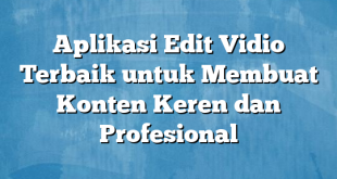 Aplikasi Edit Vidio Terbaik untuk Membuat Konten Keren dan Profesional