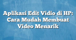 Aplikasi Edit Vidio di HP: Cara Mudah Membuat Video Menarik