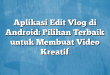 Aplikasi Edit Vlog di Android: Pilihan Terbaik untuk Membuat Video Kreatif