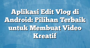 Aplikasi Edit Vlog di Android: Pilihan Terbaik untuk Membuat Video Kreatif