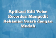 Aplikasi Edit Voice Recorder: Mengedit Rekaman Suara dengan Mudah