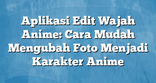 Aplikasi Edit Wajah Anime: Cara Mudah Mengubah Foto Menjadi Karakter Anime