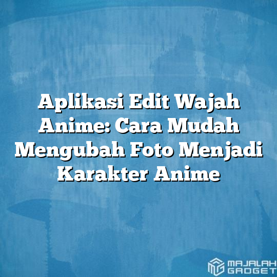 Aplikasi Edit Wajah Anime Cara Mudah Mengubah Foto Menjadi Karakter