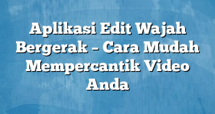 Aplikasi Edit Wajah Bergerak – Cara Mudah Mempercantik Video Anda