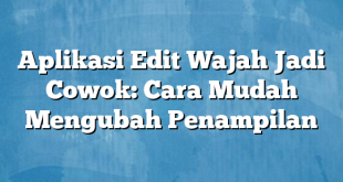 Aplikasi Edit Wajah Jadi Cowok: Cara Mudah Mengubah Penampilan