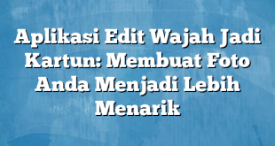 Aplikasi Edit Wajah Jadi Kartun: Membuat Foto Anda Menjadi Lebih Menarik