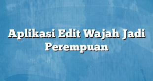 Aplikasi Edit Wajah Jadi Perempuan