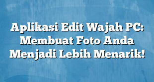 Aplikasi Edit Wajah PC: Membuat Foto Anda Menjadi Lebih Menarik!