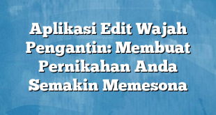 Aplikasi Edit Wajah Pengantin: Membuat Pernikahan Anda Semakin Memesona