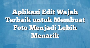 Aplikasi Edit Wajah Terbaik untuk Membuat Foto Menjadi Lebih Menarik