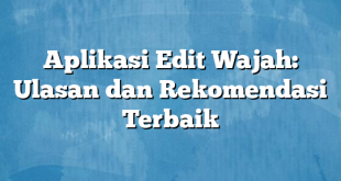 Aplikasi Edit Wajah: Ulasan dan Rekomendasi Terbaik