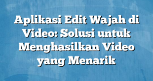 Aplikasi Edit Wajah di Video: Solusi untuk Menghasilkan Video yang Menarik