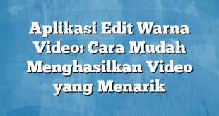 Aplikasi Edit Warna Video: Cara Mudah Menghasilkan Video yang Menarik