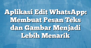 Aplikasi Edit WhatsApp: Membuat Pesan Teks dan Gambar Menjadi Lebih Menarik